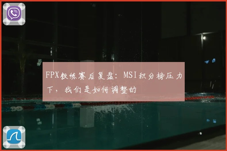 FPX教练赛后复盘：MSI积分榜压力下，我们是如何调整的
