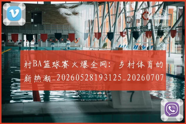村BA篮球赛火爆全网：乡村体育的新热潮_20260528193125_20260707022222