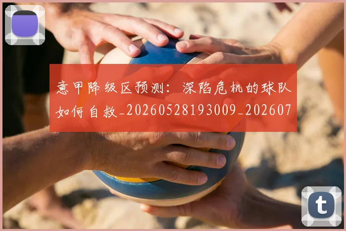 意甲降级区预测：深陷危机的球队如何自救_20260528193009_20260723181228