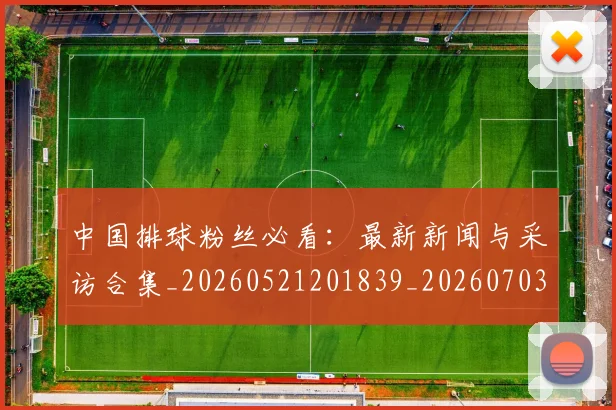 中国排球粉丝必看：最新新闻与采访合集_20260521201839_20260703202621_20260716182237