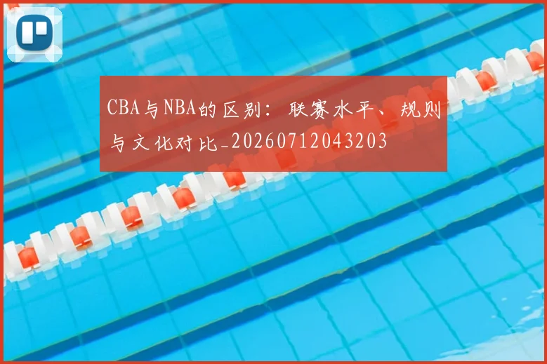 CBA与NBA的区别:联赛水平、规则与文化对比_20260712043203