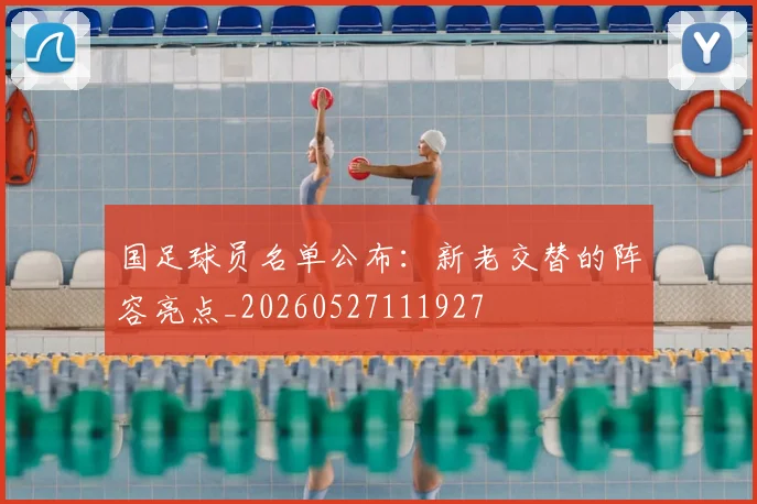 国足球员名单公布：新老交替的阵容亮点_20260527111927