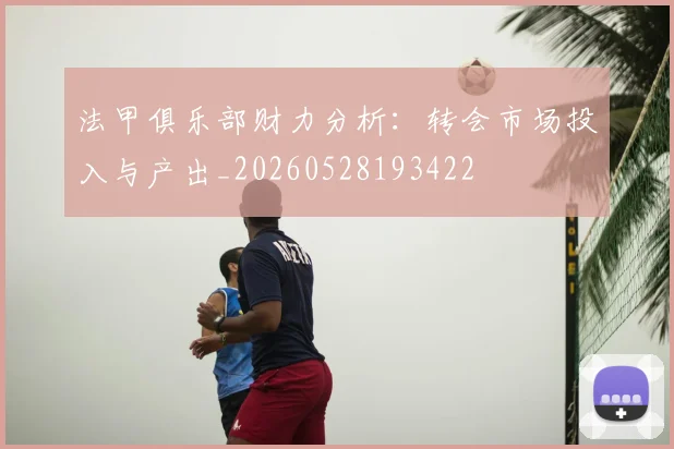 法甲俱乐部财力分析：转会市场投入与产出_20260528193422