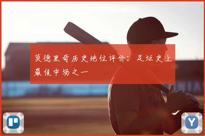 莫德里奇历史地位评价：足坛史上最佳中场之一