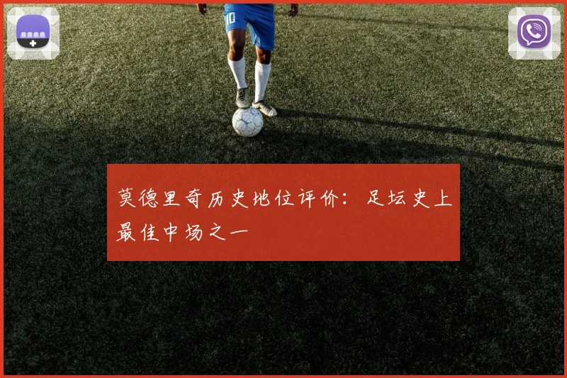 莫德里奇历史地位评价:足坛史上最佳中场之一