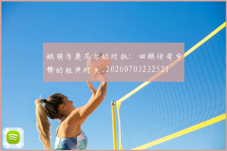姚明与奥尼尔的对抗：回顾传奇中锋的经典对决_20260703232521