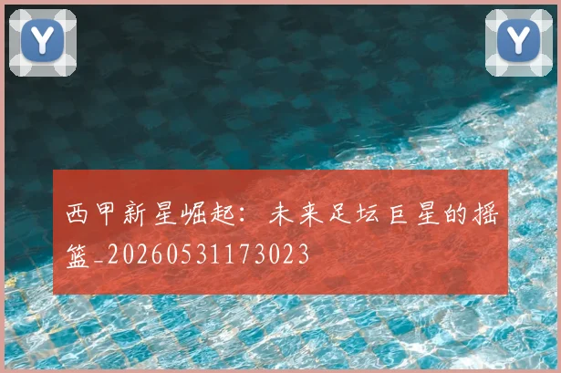 西甲新星崛起:未来足坛巨星的摇篮_20260531173023