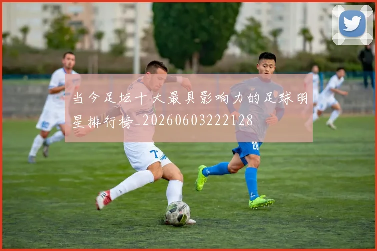 当今足坛十大最具影响力的足球明星排行榜_20260603222128