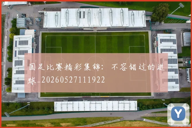 国足比赛精彩集锦：不容错过的进球_20260527111922