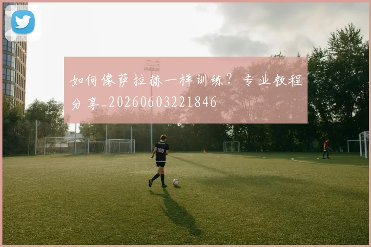 如何像萨拉赫一样训练？专业教程分享_20260603221846