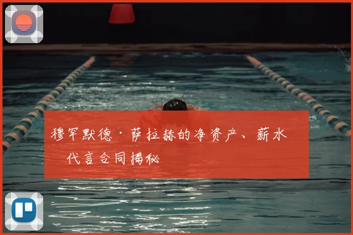 穆罕默德·萨拉赫的净资产、薪水和代言合同揭秘