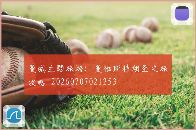 曼城主题旅游：曼彻斯特朝圣之旅攻略_20260707021253
