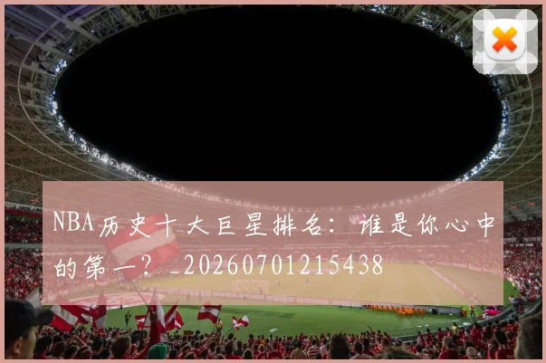 NBA历史十大巨星排名:谁是你心中的第一?_20260701215438