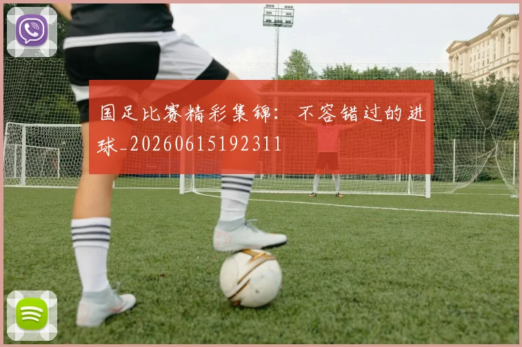国足比赛精彩集锦：不容错过的进球_20260615192311