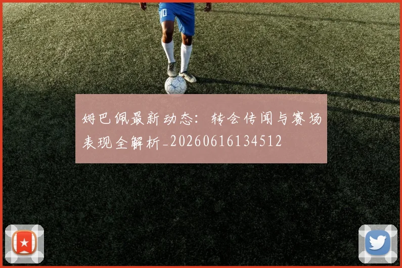 姆巴佩最新动态：转会传闻与赛场表现全解析_20260616134512