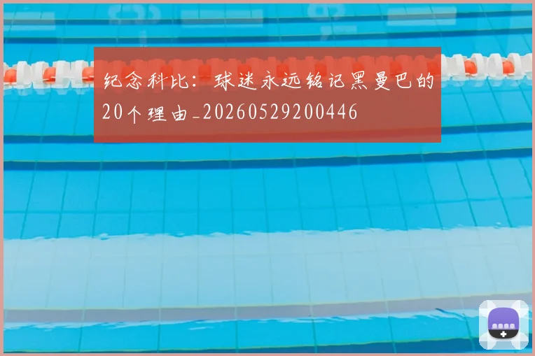 纪念科比:球迷永远铭记黑曼巴的20个理由_20260529200446