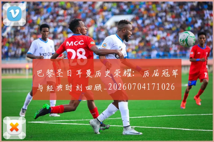 巴黎圣日耳曼历史荣耀：历届冠军与经典时刻回顾_20260704171026