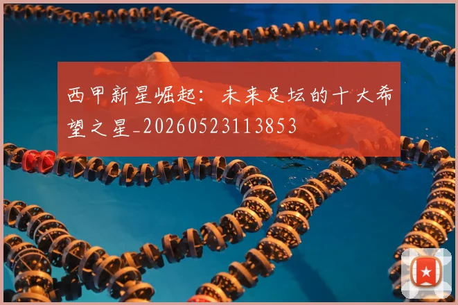 西甲新星崛起：未来足坛的十大希望之星_20260523113853