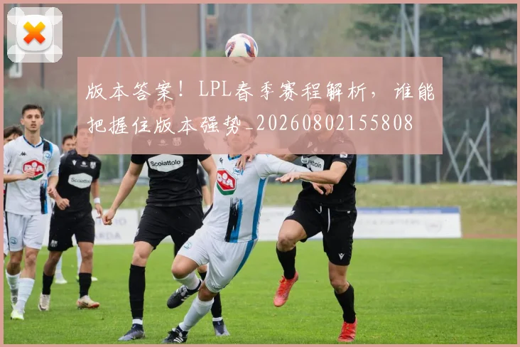 版本答案！LPL春季赛程解析，谁能把握住版本强势_20260802155808