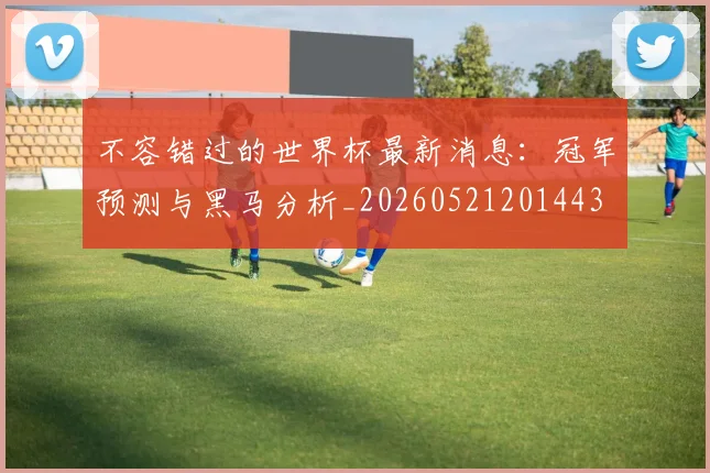 不容错过的世界杯最新消息：冠军预测与黑马分析_20260521201443