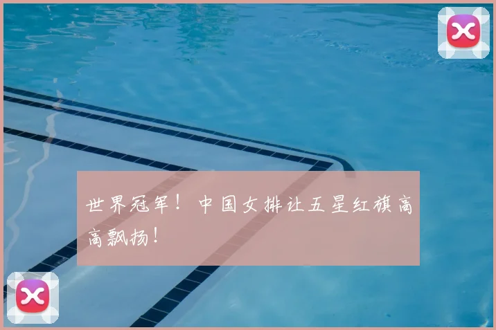 世界冠军!中国女排让五星红旗高高飘扬!