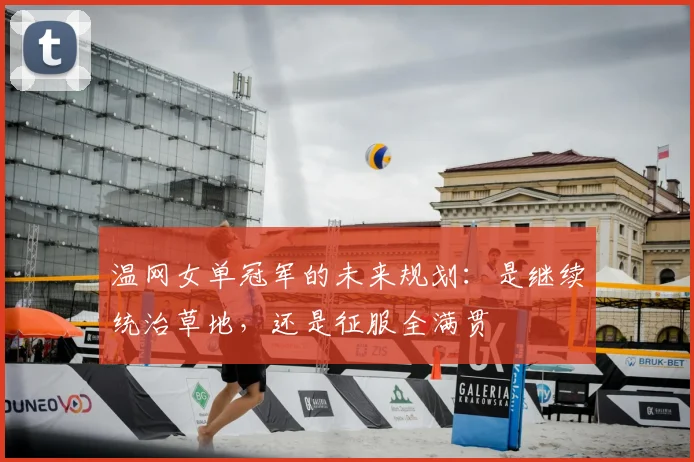 温网女单冠军的未来规划:是继续统治草地,还是征服全满贯