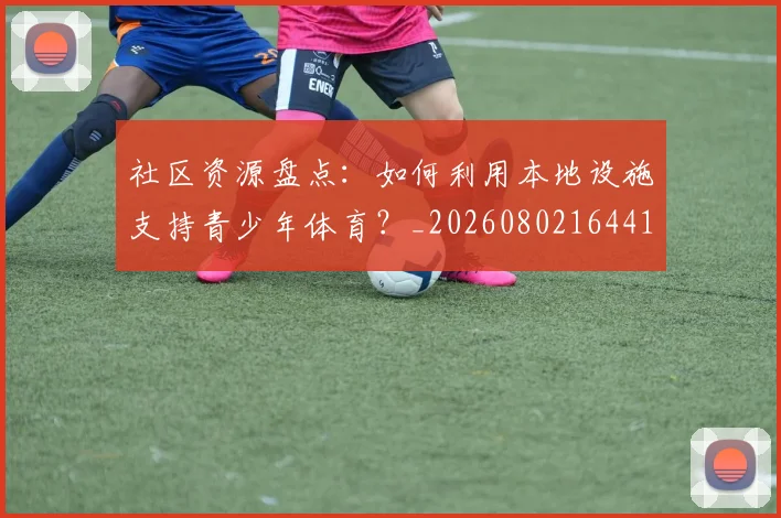 社区资源盘点:如何利用本地设施支持青少年体育?_20260802164413