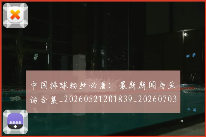 中国排球粉丝必看：最新新闻与采访合集_20260521201839_20260703202621_20260716182237