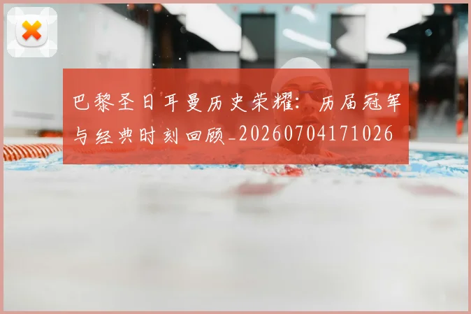 巴黎圣日耳曼历史荣耀：历届冠军与经典时刻回顾_20260704171026