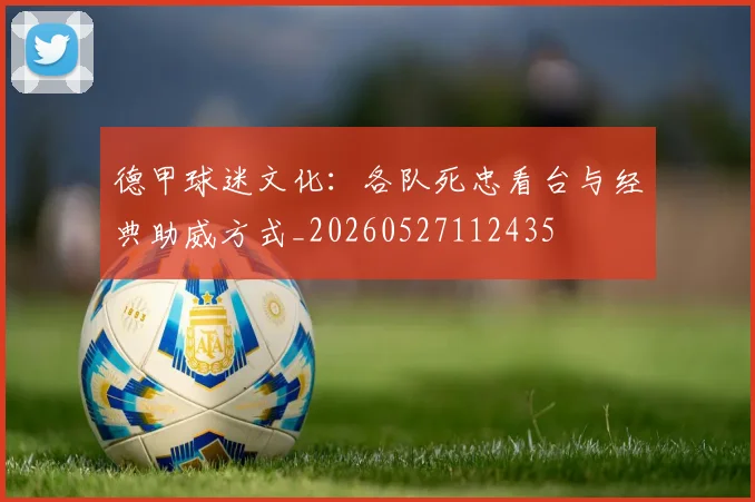 德甲球迷文化:各队死忠看台与经典助威方式_20260527112435