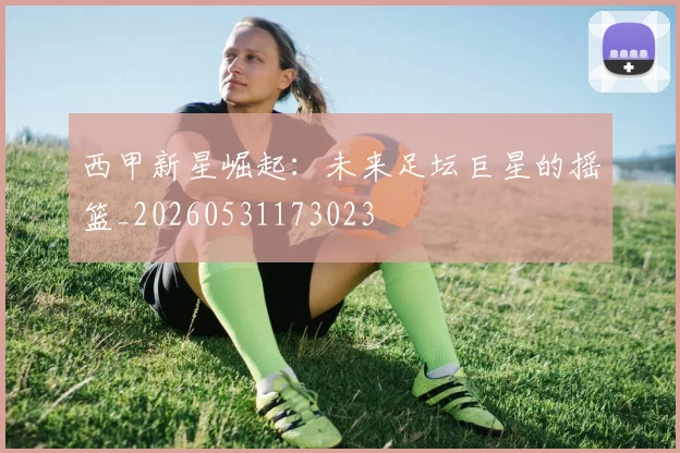 西甲新星崛起：未来足坛巨星的摇篮_20260531173023