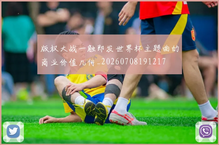 版权大战一触即发世界杯主题曲的商业价值几何_20260708191217