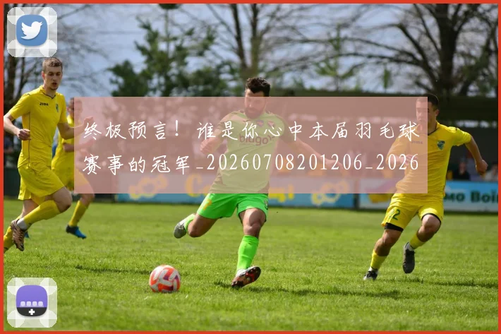 终极预言!谁是你心中本届羽毛球赛事的冠军_20260708201206_20260803142519