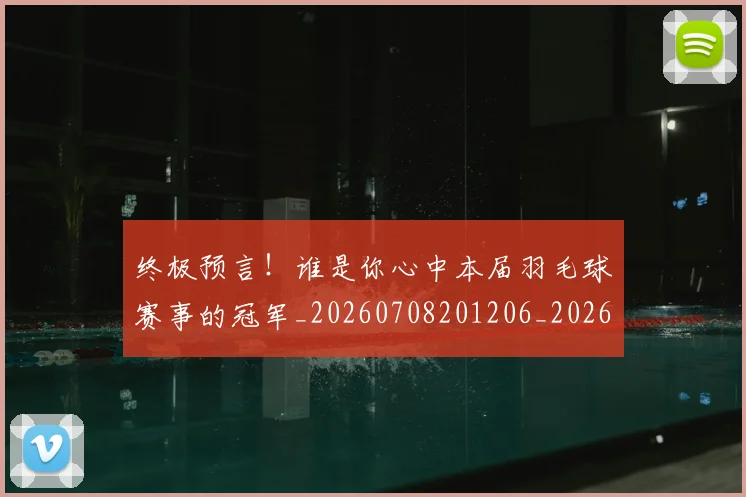 终极预言！谁是你心中本届羽毛球赛事的冠军_20260708201206_20260803142519