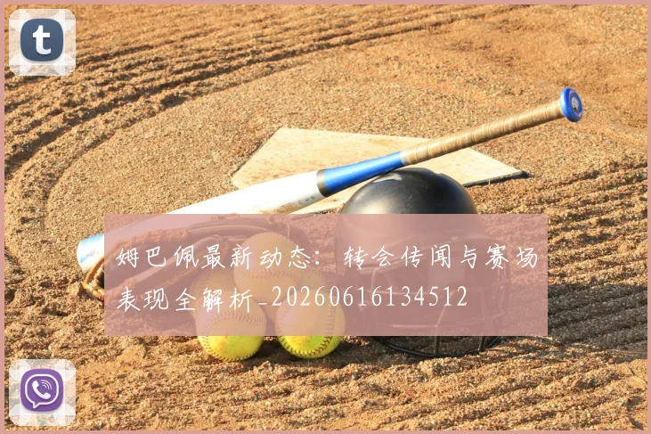 姆巴佩最新动态：转会传闻与赛场表现全解析_20260616134512