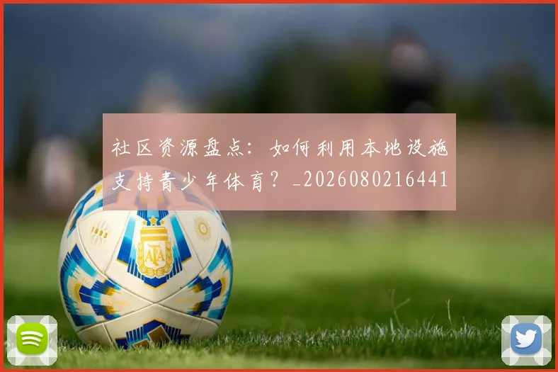 社区资源盘点:如何利用本地设施支持青少年体育?_20260802164413