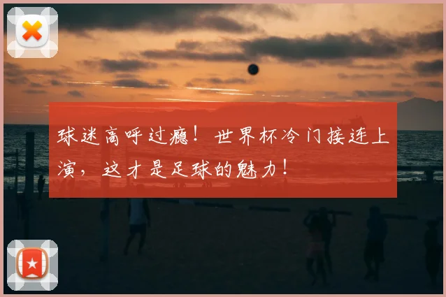 球迷高呼过瘾！世界杯冷门接连上演，这才是足球的魅力！
