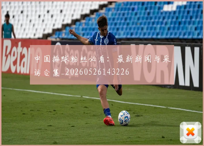 中国排球粉丝必看:最新新闻与采访合集_20260526143226