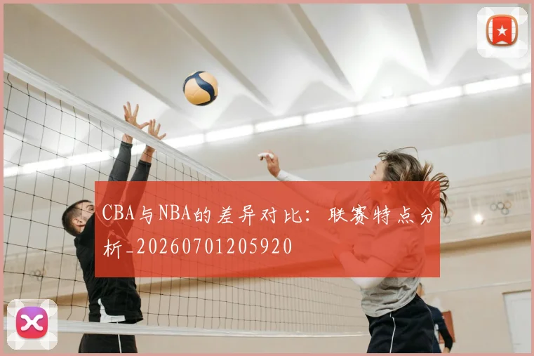 CBA与NBA的差异对比：联赛特点分析_20260701205920