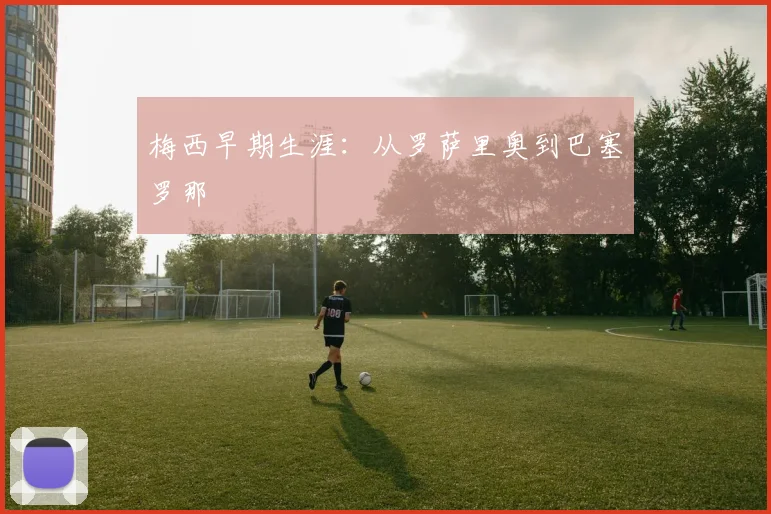 梅西早期生涯：从罗萨里奥到巴塞罗那