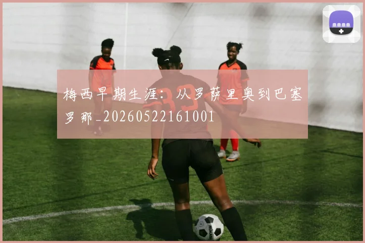 梅西早期生涯：从罗萨里奥到巴塞罗那_20260522161001