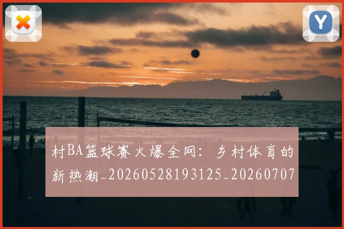 村BA篮球赛火爆全网：乡村体育的新热潮_20260528193125_20260707022222