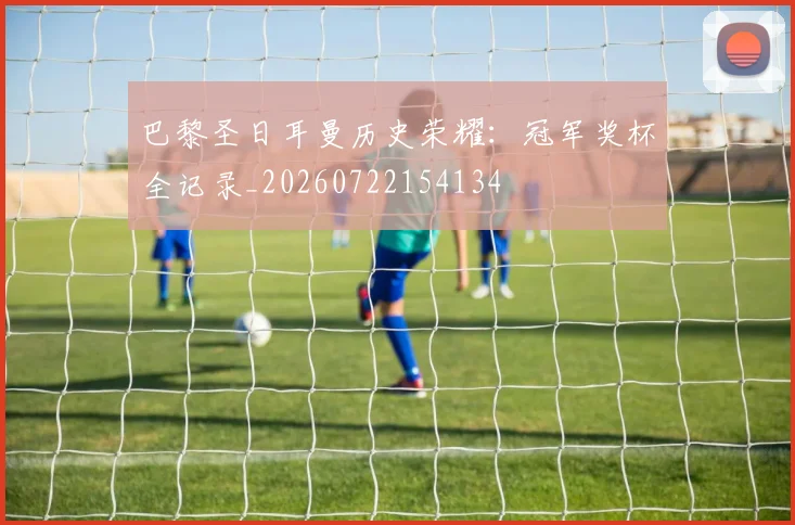 巴黎圣日耳曼历史荣耀：冠军奖杯全记录_20260722154134
