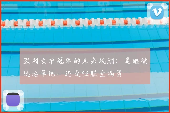 温网女单冠军的未来规划：是继续统治草地，还是征服全满贯