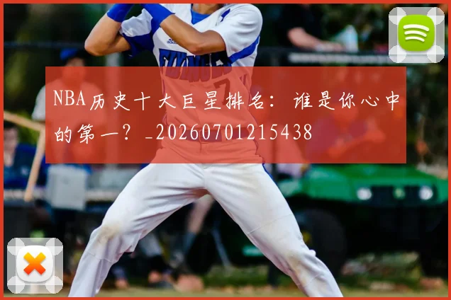 NBA历史十大巨星排名:谁是你心中的第一?_20260701215438
