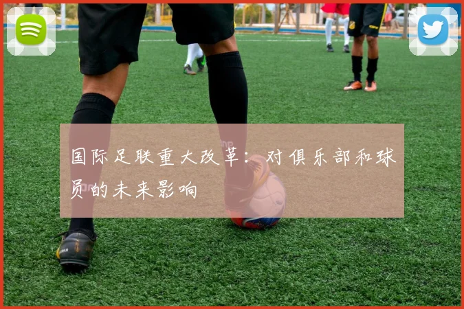 国际足联重大改革:对俱乐部和球员的未来影响