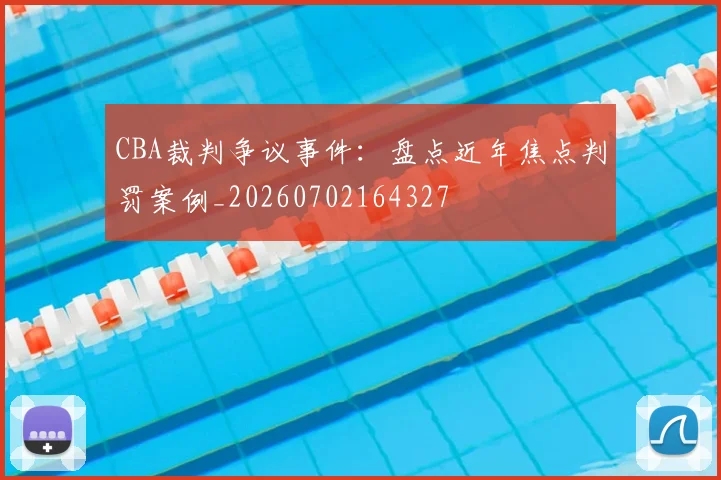 CBA裁判争议事件：盘点近年焦点判罚案例_20260702164327