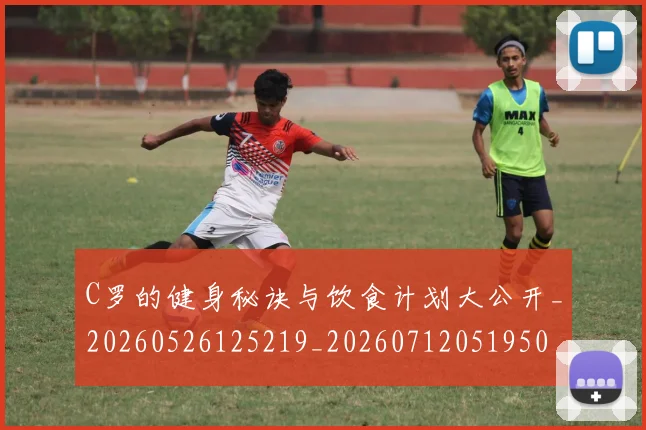 C罗的健身秘诀与饮食计划大公开_20260526125219_20260712051950