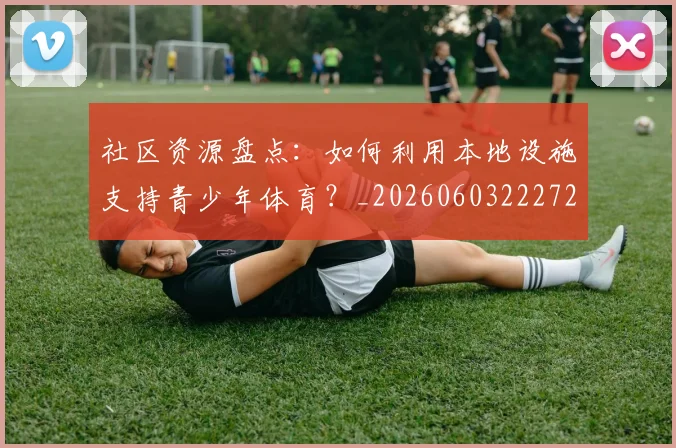 社区资源盘点:如何利用本地设施支持青少年体育?_20260603222726_20260802164415