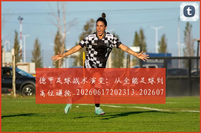 德甲足球战术演变：从全能足球到高位逼抢_20260617202313_20260722162553